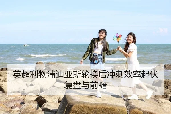 英超利物浦迪亚斯轮换后冲刺效率起伏复盘与前瞻